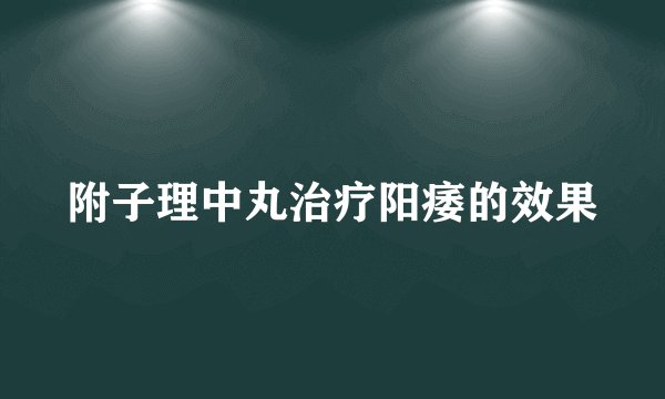 附子理中丸治疗阳痿的效果
