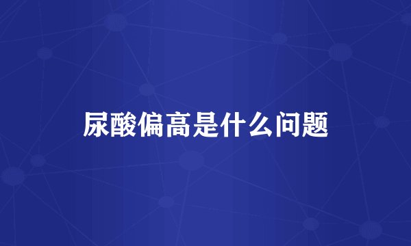 尿酸偏高是什么问题