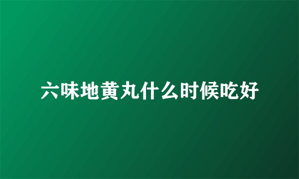 六味地黄丸什么时候吃好
