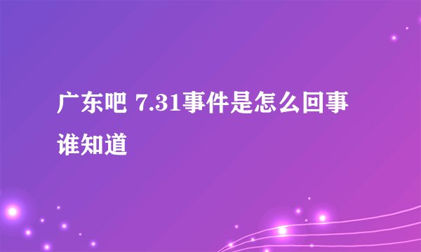 广东吧 7.31事件是怎么回事谁知道