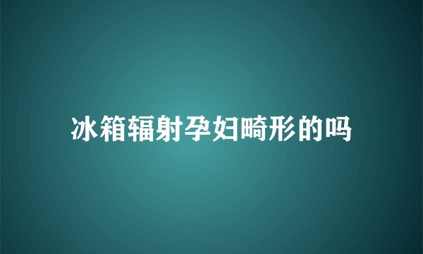 冰箱辐射孕妇畸形的吗