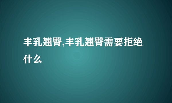 丰乳翘臀,丰乳翘臀需要拒绝什么