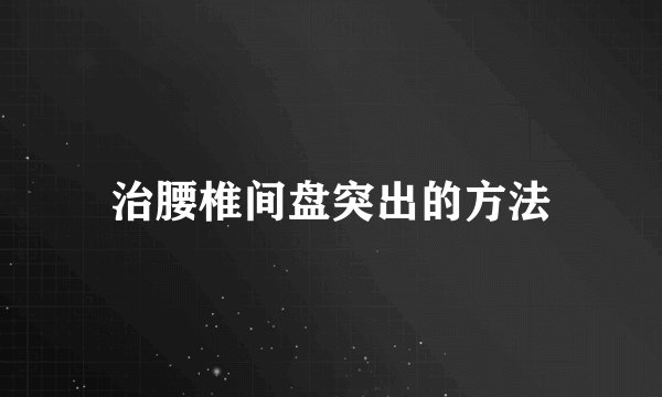 治腰椎间盘突出的方法