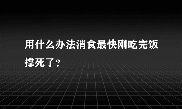 用什么办法消食最快刚吃完饭撑死了？
