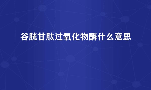 谷胱甘肽过氧化物酶什么意思