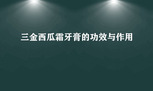 三金西瓜霜牙膏的功效与作用