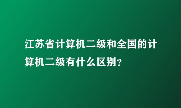 江苏省计算机二级和全国的计算机二级有什么区别？