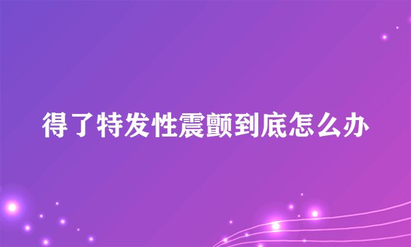得了特发性震颤到底怎么办
