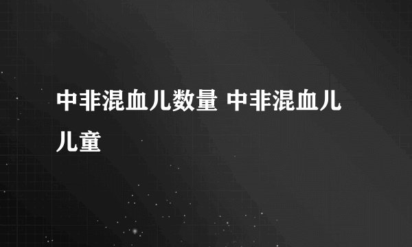 中非混血儿数量 中非混血儿儿童