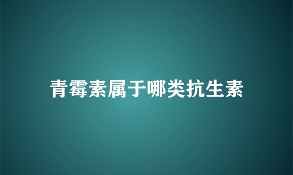 青霉素属于哪类抗生素