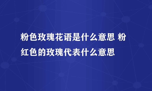 粉色玫瑰花语是什么意思 粉红色的玫瑰代表什么意思