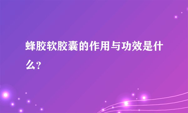 蜂胶软胶囊的作用与功效是什么？