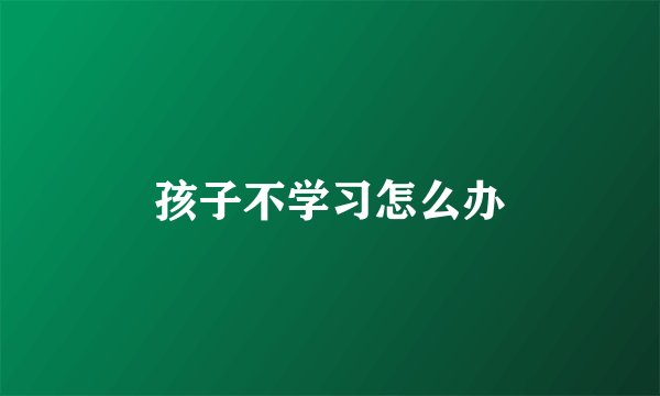 孩子不学习怎么办
