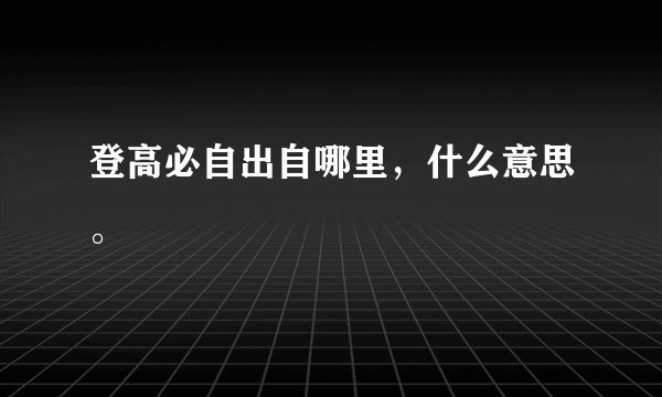 登高必自出自哪里，什么意思。