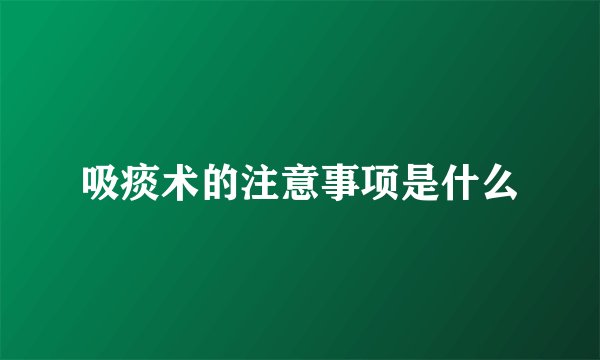 吸痰术的注意事项是什么