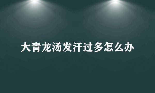 大青龙汤发汗过多怎么办