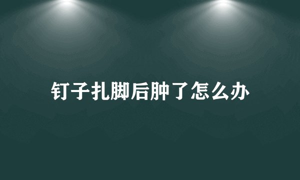 钉子扎脚后肿了怎么办