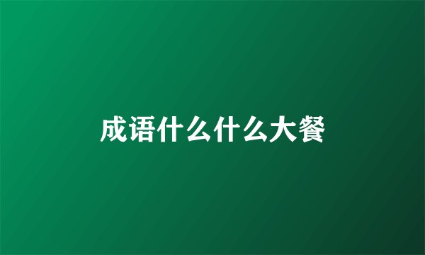 成语什么什么大餐