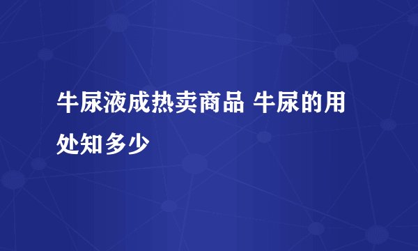 牛尿液成热卖商品 牛尿的用处知多少