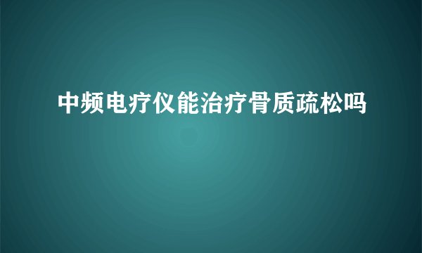 中频电疗仪能治疗骨质疏松吗