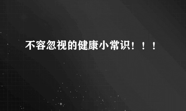 不容忽视的健康小常识！！！