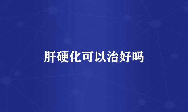 肝硬化可以治好吗