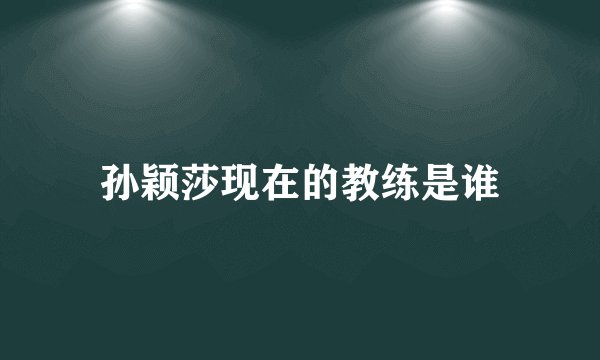 孙颖莎现在的教练是谁