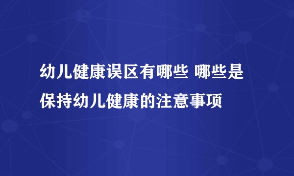 幼儿健康误区有哪些 哪些是保持幼儿健康的注意事项