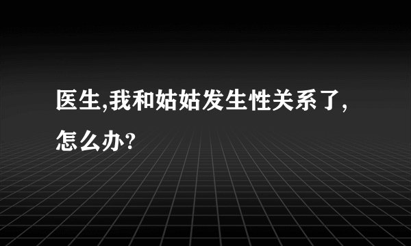 医生,我和姑姑发生性关系了,怎么办?
