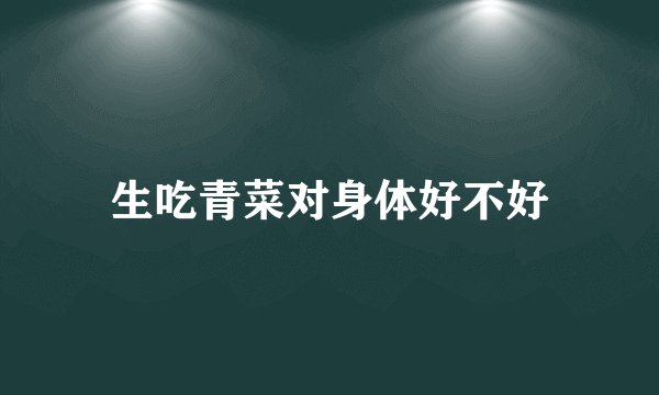 生吃青菜对身体好不好