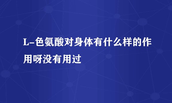 L-色氨酸对身体有什么样的作用呀没有用过