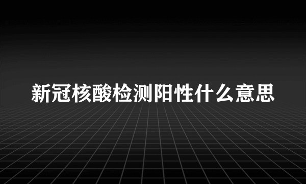 新冠核酸检测阳性什么意思