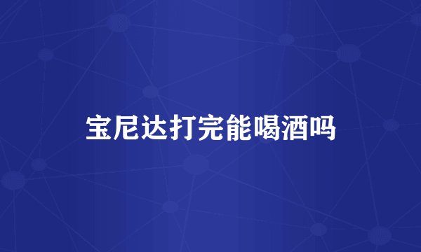 宝尼达打完能喝酒吗