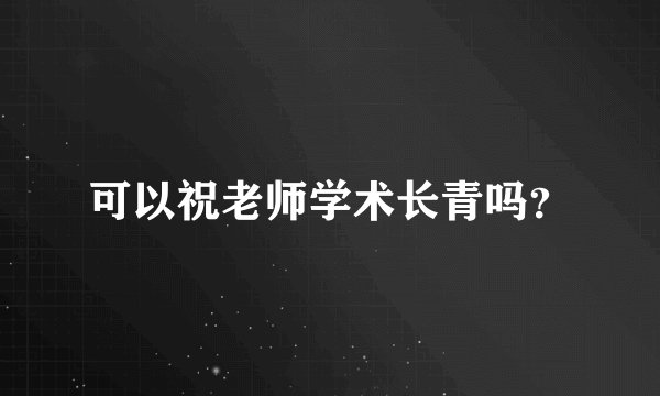 可以祝老师学术长青吗？
