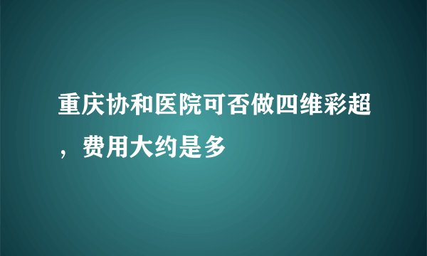 重庆协和医院可否做四维彩超，费用大约是多