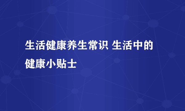 生活健康养生常识 生活中的健康小贴士