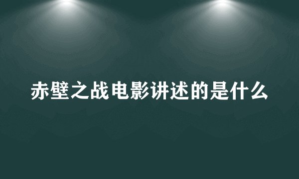 赤壁之战电影讲述的是什么