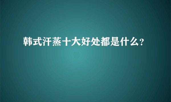 韩式汗蒸十大好处都是什么？