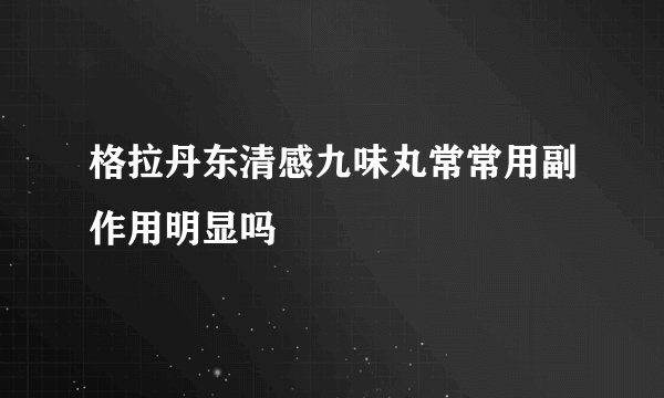 格拉丹东清感九味丸常常用副作用明显吗