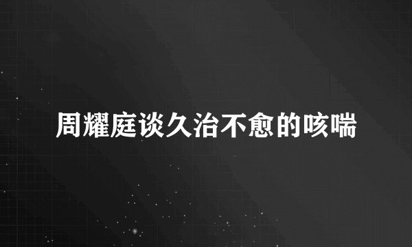 周耀庭谈久治不愈的咳喘