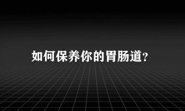 如何保养你的胃肠道？