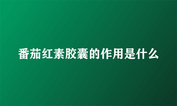 番茄红素胶囊的作用是什么