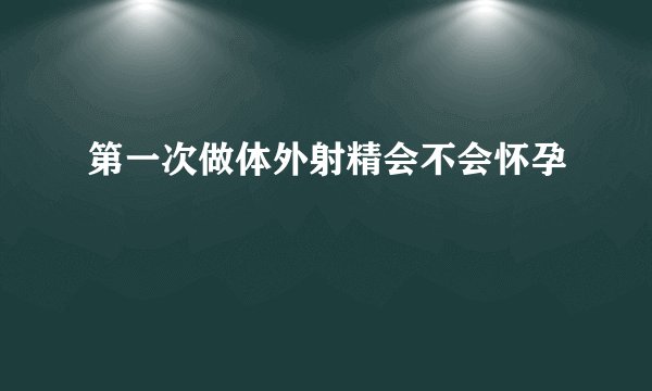 第一次做体外射精会不会怀孕