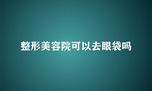 整形美容院可以去眼袋吗
