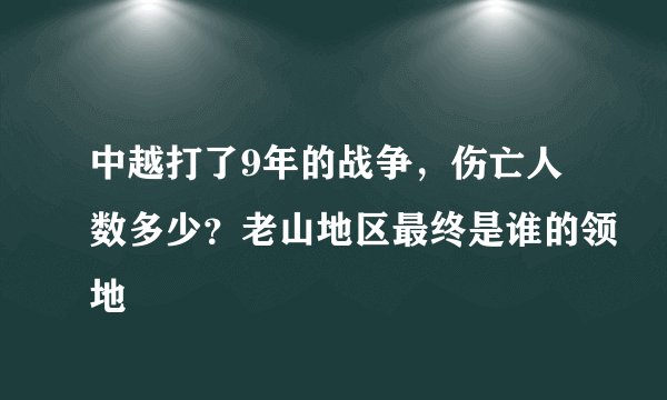 中越打了9年的战争，伤亡人数多少？老山地区最终是谁的领地