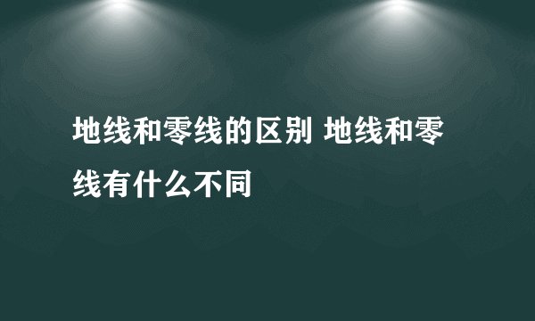 地线和零线的区别 地线和零线有什么不同