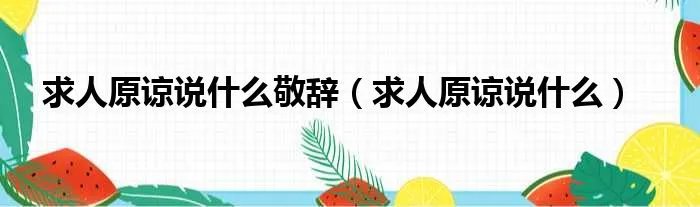 求人原谅说什么敬辞（求人原谅说什么）
