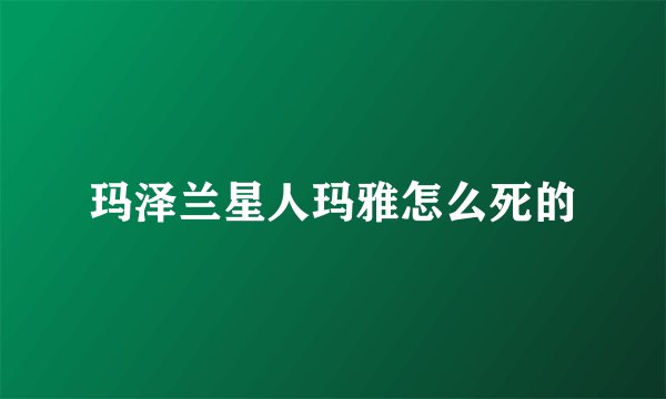 玛泽兰星人玛雅怎么死的