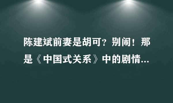 陈建斌前妻是胡可?别闹!那是《中国式关系》中的剧情_飞外网