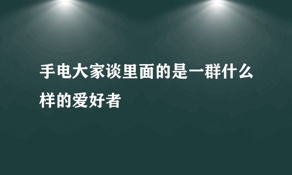 手电大家谈里面的是一群什么样的爱好者